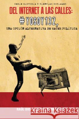 del Internet a Las Calles: #Yosoy132, Una Opción Alternativa de Hacer Política Diego Rivera Hernández, Raúl 9781945234002