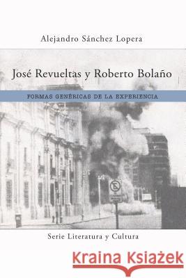 José Revueltas Y Roberto Bolaño: Formas Genéricas de la Experiencia Sánchez Lopera, Alejandro 9781945234057 Editorial a Contracorriente