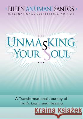 Unmasking Your Soul: A Transformational Journey of Truth, Light, and Healing Eileen Santos 9781945252204 Eileen Santos