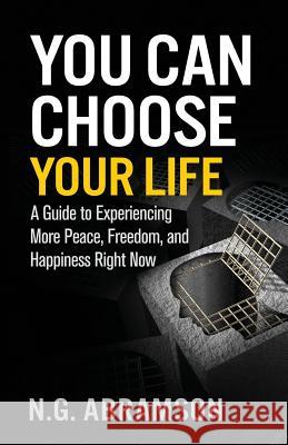 You Can Choose Your Life: A Guide to Experiencing More Peace, Freedom, and Happiness Right Now N. G. Abramson 9781945252419 Capucia Publishing