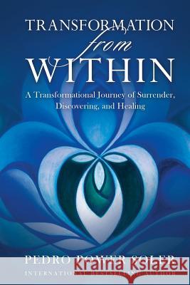 Transformation from Within: A Transformational Journey of Surrender, Discovering, and Healing Pedro Power Soler 9781945252570 Capucia Publishing
