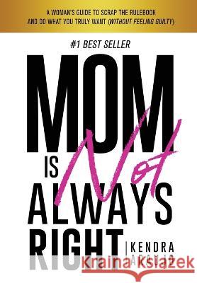 Mom is Not Always Right: A Woman\'s Guide To Scrap The Rulebook And Do What You Truly Want (Without Feeling Guilty) Kendra Araujo 9781945252969 Capucia Publishing