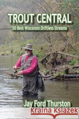 Trout Central: 50 Best Wisconsin Driftless Streams Jay Ford Thurston 9781945257308 Nightengale Media LLC Company