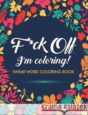 F*ck Off, I'm Coloring! Swear Word Coloring Book: 40 Cuss Words and Insults to Color & Relax: Adult Coloring Books Adult Coloring Books                     Swear Word Coloring Book                 Swear Word Adult Coloring Book 9781945260032