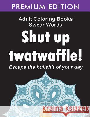 Adult Coloring Books Swear words: Shut up twatwaffle: Escape the Bullshit of your day: Stress Relieving Swear Words black background Designs (Volume 1 Adult Coloring Books 9781945260148