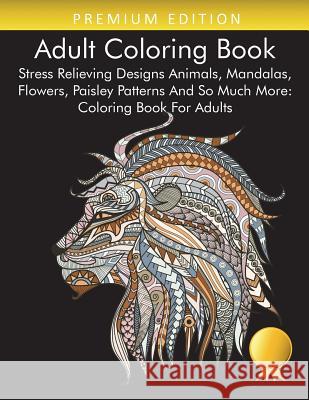 Adult Coloring Book: Stress Relieving Designs Animals, Mandalas, Flowers, Paisley Patterns And So Much More: Coloring Book For Adults Coloring Books for Adults Relaxation, Adult Coloring Books, Coloring Books for Adults 9781945260681