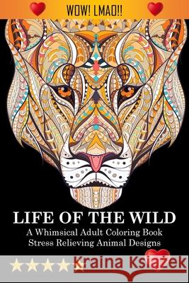 Life Of The Wild: A Whimsical Adult Coloring Book: Stress Relieving Animal Designs: A Swear Word Coloring Book Adult Coloring Books, Coloring Books for Adults Relaxation, Adult Colouring Books 9781945260780