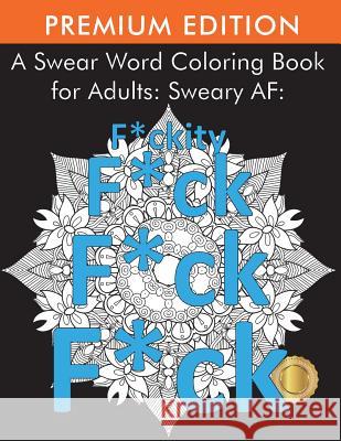 A Swear Word Coloring Book for Adults: Sweary AF: F*ckity F*ck F*ck F*ck Adult Coloring Books 9781945260889