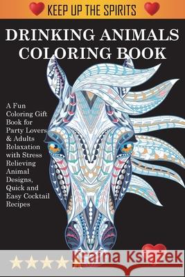 Drinking Animals Coloring Book: A Fun Coloring Gift Book for Party Lovers & Adults Relaxation with Stress Relieving Animal Designs, Quick and Easy Cocktail Recipes Adult Coloring Books, Coloring Books for Adults, Colouring Books 9781945260995