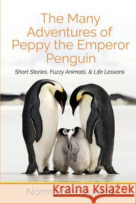 The Many Adventures of Peppy the Emperor Penguin: Short Stories, Fuzzy Animals, and Life Lessons Norma MacDonald 9781945290022