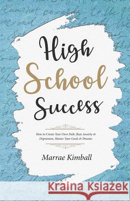 High School Success: How to Create Your Own Path, Beat Anxiety & Depression, Master Your Goals & Dreams Marrae Kimball Sally D. Casey 9781945290121 Find Your Way Publishing, Incorporated