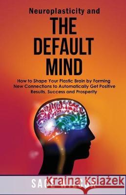 Neuroplasticity and The Default Mind: How to Shape Your Plastic Brain by Forming New Connections to Automatically Get Positive Results, Success and Pr Wilcox, Sage 9781945290169 Find Your Way Publishing, Incorporated