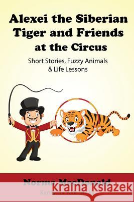 Alexei the Siberian Tiger and Friends at the Circus: Short Stories, Fuzzy Animals and Life Lessons Norma MacDonald 9781945290176