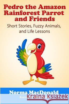 Pedro the Amazon Rainforest Parrot and Friends: Short Stories, Fuzzy Animals and Life Lessons Norma MacDonald 9781945290275