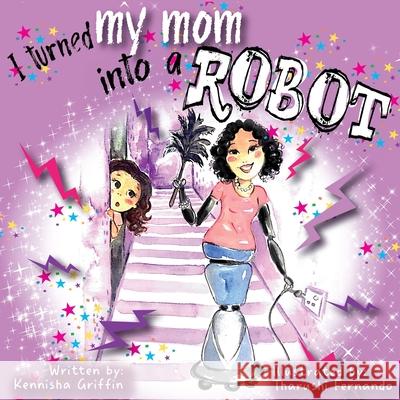 I Turned My Mom into a Robot Kennisha Griffin, Tharushi Fernando 9781945304620 Create and Blossom Publishing