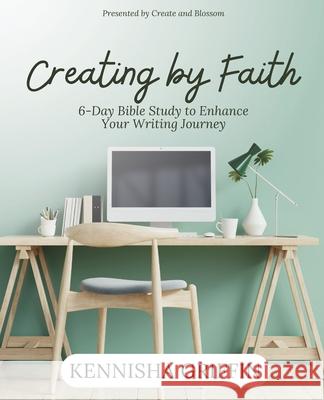 Creating by Faith: 6-Day Bible Study to Enhance Your Writing Journey Kennisha Griffin 9781945304651 Create and Blossom Publishing