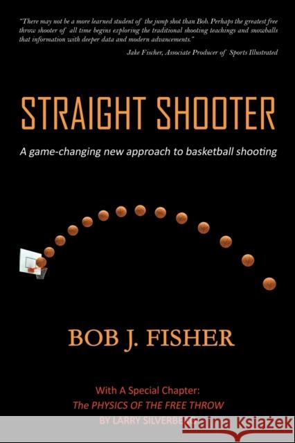 Straight Shooter: A game-changing new approach to basketball shooting Fisher, Bob J. 9781945330827 Fisher Sharp Shooters, LLC
