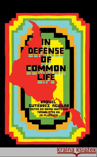 In Defense of Common Life: The Essential Political and Theoretical Works of Raquel Gutierrez Aguilar Raquel Gutierrez Aguilar 9781945335112 Common Notions