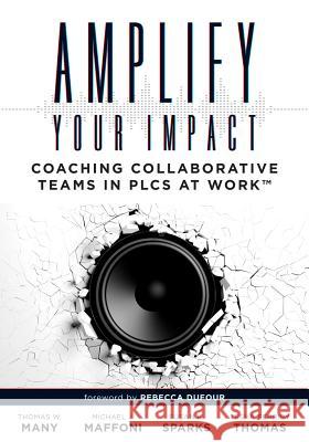 Amplify Your Impact: Coaching Collaborative Teams in Plcs (Instructional Leadership Development and Coaching Methods for Collaborative Lear Thomas W. Many Michael J. Maffoni Susan K. Sparks 9781945349324