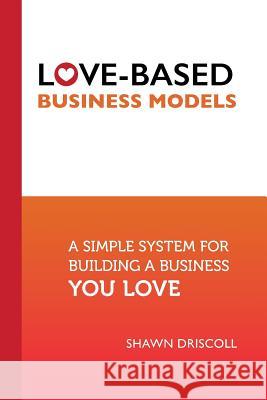 Love-Based Business Models: A Simple System for Building a Business You Love Shawn Driscoll, Michele Pw (Pariza Wacek) 9781945363061