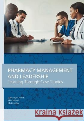 Pharmacy Management & Leadership Learning Through Case Studies Steven John Arendt Mike Millard Madeline Fry 9781945398735 Tualatin Books