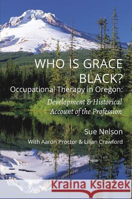 Who is Grace Black?: Occupational Therapy in Oregon: Development & Historical Account of the Profession Nelson, Sue 9781945398964 Bee Tree Books