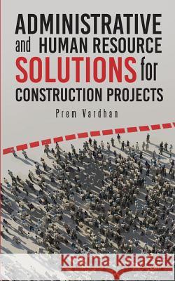 Administrative and Human Resource Solutions for Construction Projects Prem Vardhan 9781945400643