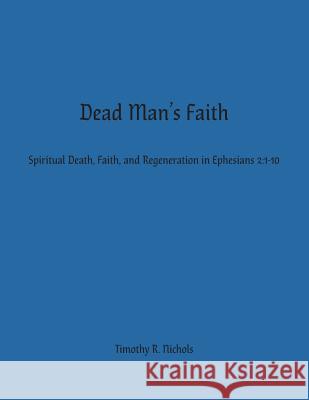 Dead Man's Faith: Spiritual Death, Faith, and Regeneration in Ephesians 2:1-10 Timothy R. Nichols 9781945413995 Headwaters Christian Resources