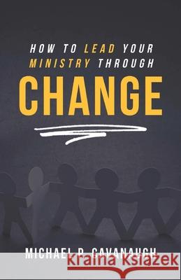 How To LEAD Your MINISTRY Through CHANGE Michael P. Cavanaugh 9781945423222 Not Many Fathers