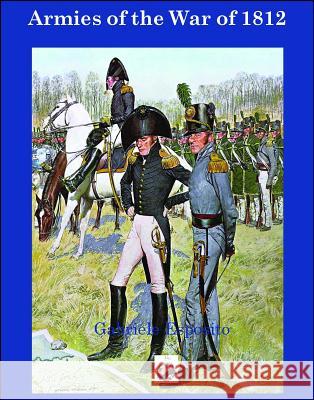 Armies of the War of 1812: The Armies of the United States, United Kingdom and Canada from 1812 - 1815 Esposito, Gabriele 9781945430039 Winged Hussar Publishing