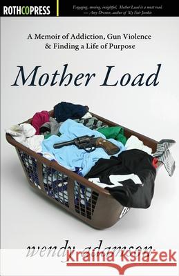 Mother Load: A Memoir of Addiction, Gun Violence & Finding a Life of Purpose Wendy Adamson 9781945436246 Rothco Press