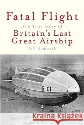 Fatal Flight: The True Story of Britain's Last Great Airship Bill Hammack 9781945441035 Articulate Noise Books