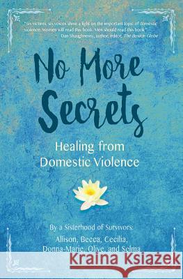 No More Secrets: Healing from Domestic Violence A. Sisterhood of Survivors Allison Becca Cecilia Donna-Marie Olive An 9781945446061