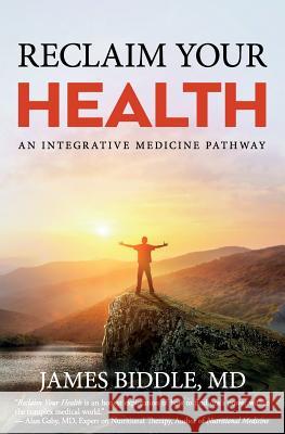 Reclaim Your Health: An Integrative Medicine Pathway James Biddl 9781945446276 Babypie Publishing