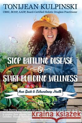 Stop Battling Disease and Start Building Wellness: Your Guide to Extraordinary Health Tonijean Kulpinsk 9781945446344 Babypie Publishing