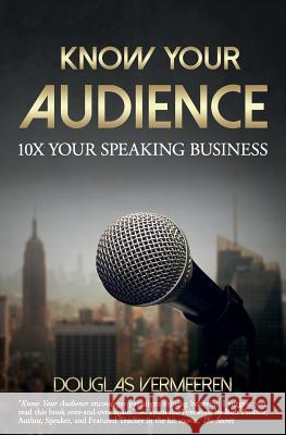 Know Your Audience: 10x Your Speaking Business Douglas Vermeeren 9781945446429