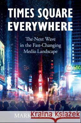 Times Square Everywhere: The Next Wave in the Fast-Changing Media Landscape Mark a. Boidman 9781945446481 Babypie Publishing