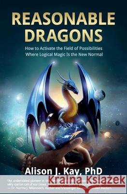 Reasonable Dragons: How to Activate the Field of Possibilities Where Logical Magic Is the New Normal Alison J. Ka 9781945446788 Babypie Publishing