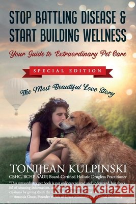 Stop Battling Disease & Start Building Wellness: Your Guide to Extraordinary Pet Care: Special Addition, The Most Beautiful Love Story Tonijean Kulpinsk 9781945446795 Babypie Publishing
