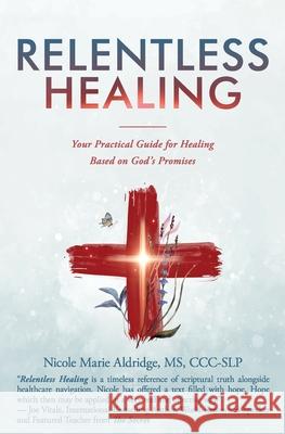 Relentless Healing: Your Practical Guide for Healing Based on God's Promises Nicole Marie Aldridge 9781945446801