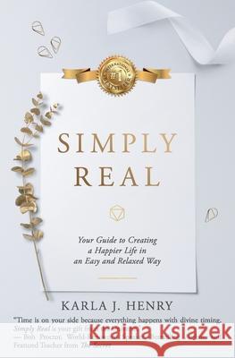 Simply Real: Your Guide to Creating a Happier Life in an Easy and Relaxed Way Karla J Henry 9781945446900 Babypie Publishing