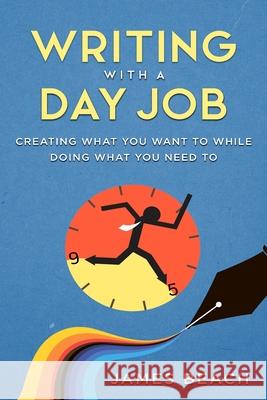 Writing With a Day Job: Creating What You Want While Doing What You Need To James Michael Beach 9781945451126 Mind Fu