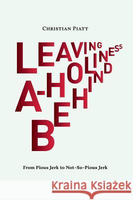 Leaving A-Holiness Behind: From Pious Jerk to Not-So-Pious Jerk Christian Piatt 9781945455995 Crowdscribed LLC
