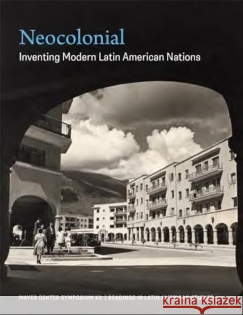 Neocolonial: Inventing Modern Latin American Nations, Mayer Center Symposium XX Jorge F. Riva 9781945483158 Denver Art Museum