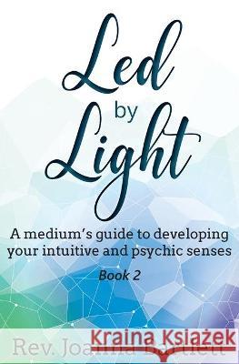 Led by Light: A medium's guide to developing your intuitive and psychic senses Bartlett, Joanna 9781945489105 Alight Press LLC