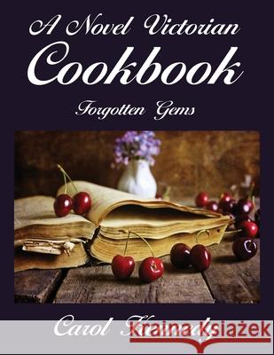 A Novel Victorian Cookbook: Forgotten Gems Carol Jeanne Kennedy 9781945494154 Kennedy Literary