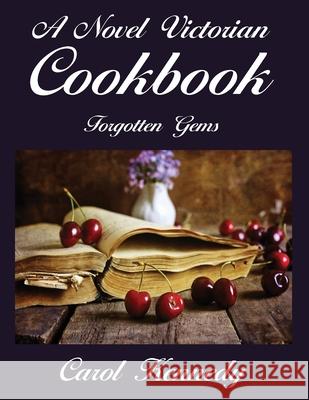 A Novel Victorian Cookbook: Forgotten Gems Carol J. Kennedy 9781945494246 Kennedy Literary