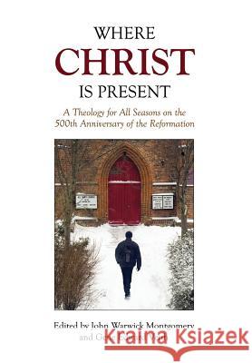 Where Christ Is Present: A Theology for All Seasons on the 500th Anniversary of the Reformation John Warwick Montgomery Gene Edward Veith 9781945500091 New Reformation Publications