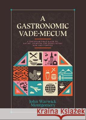 A Gastronomic Vade Mecum: A Christian Field Guide to Eating, Drinking, and Being Merry Now and Forever John Warwick Montgomery 9781945500954 1517 Publishing
