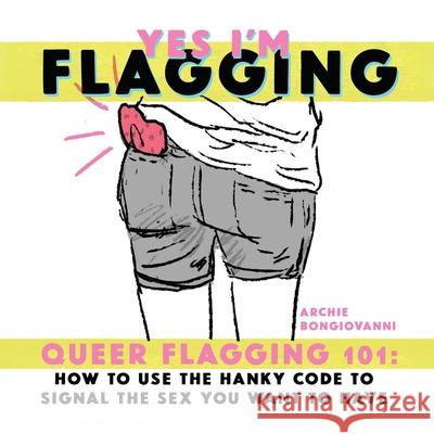 Yes I'm Flagging: Queer Flagging 101: How to Use the Hanky Code to Signal the Sex You Want to Have Archie Bongiovanni 9781945509537